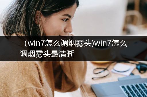 （win7怎么调烟雾头)win7怎么调烟雾头最清晰